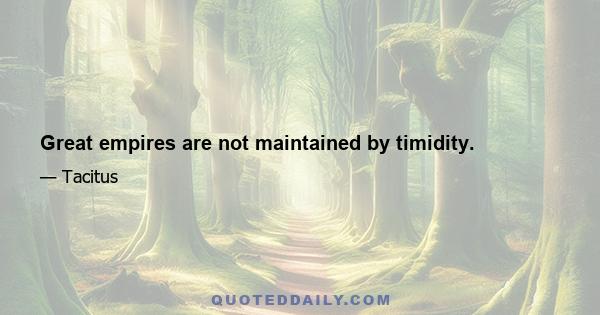 Great empires are not maintained by timidity.