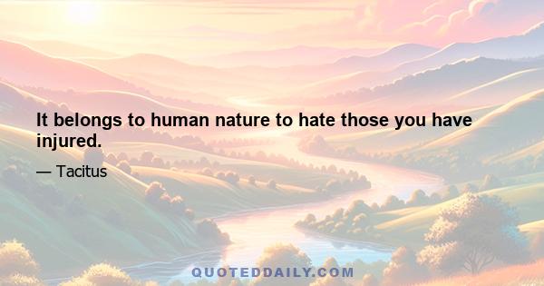 It belongs to human nature to hate those you have injured.