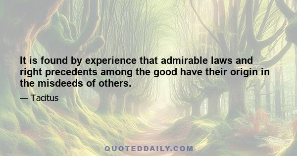 It is found by experience that admirable laws and right precedents among the good have their origin in the misdeeds of others.