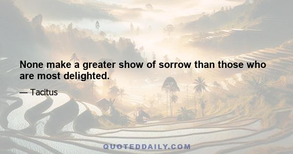 None make a greater show of sorrow than those who are most delighted.