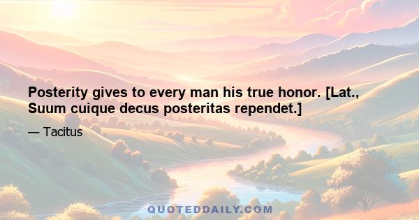 Posterity gives to every man his true honor. [Lat., Suum cuique decus posteritas rependet.]