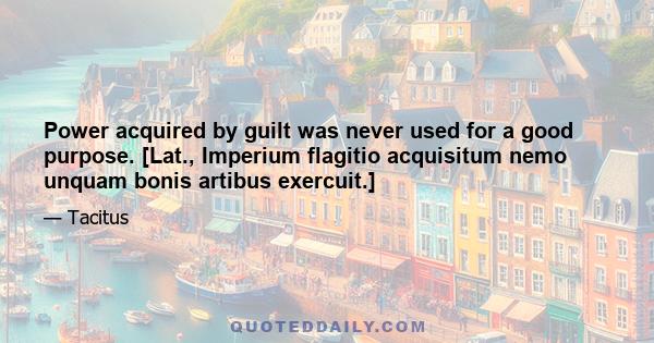 Power acquired by guilt was never used for a good purpose. [Lat., Imperium flagitio acquisitum nemo unquam bonis artibus exercuit.]