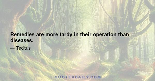 Remedies are more tardy in their operation than diseases.