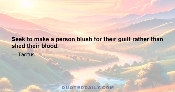 Seek to make a person blush for their guilt rather than shed their blood.