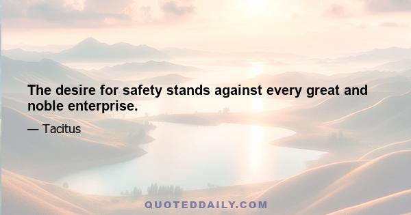 The desire for safety stands against every great and noble enterprise.