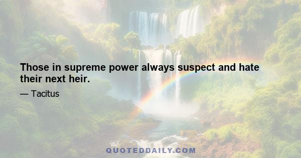 Those in supreme power always suspect and hate their next heir.