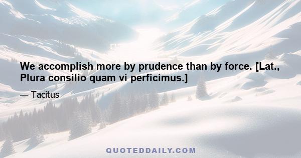 We accomplish more by prudence than by force. [Lat., Plura consilio quam vi perficimus.]