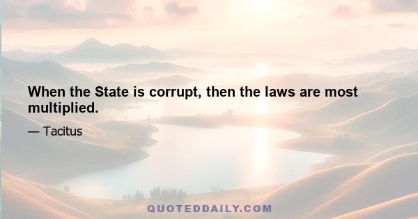 When the State is corrupt, then the laws are most multiplied.