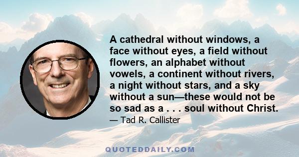 A cathedral without windows, a face without eyes, a field without flowers, an alphabet without vowels, a continent without rivers, a night without stars, and a sky without a sun—these would not be so sad as a . . . soul 