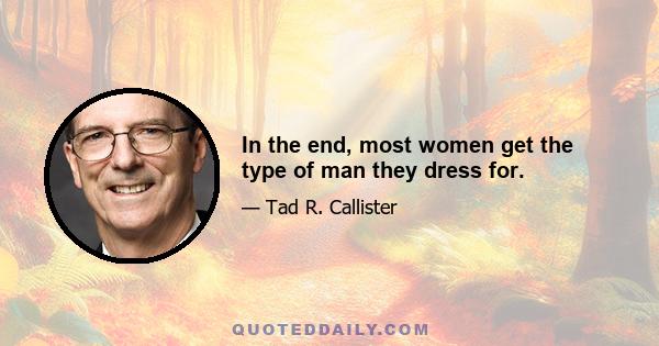 In the end, most women get the type of man they dress for.