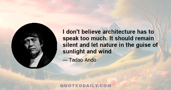 I don't believe architecture has to speak too much. It should remain silent and let nature in the guise of sunlight and wind