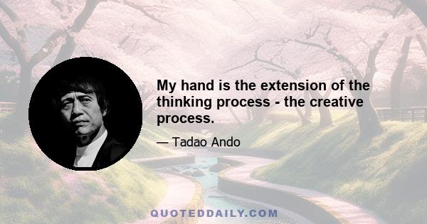 My hand is the extension of the thinking process - the creative process.