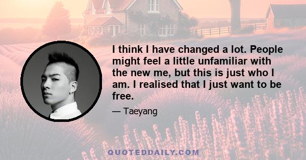 I think I have changed a lot. People might feel a little unfamiliar with the new me, but this is just who I am. I realised that I just want to be free.