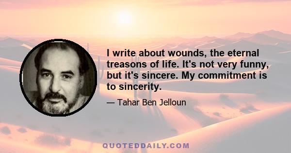 I write about wounds, the eternal treasons of life. It's not very funny, but it's sincere. My commitment is to sincerity.