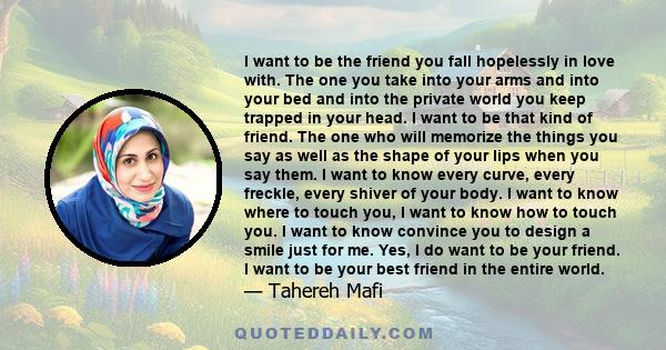 I want to be the friend you fall hopelessly in love with. The one you take into your arms and into your bed and into the private world you keep trapped in your head. I want to be that kind of friend. The one who will