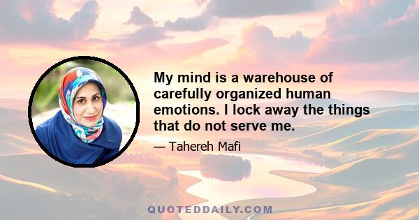 My mind is a warehouse of carefully organized human emotions. I lock away the things that do not serve me.