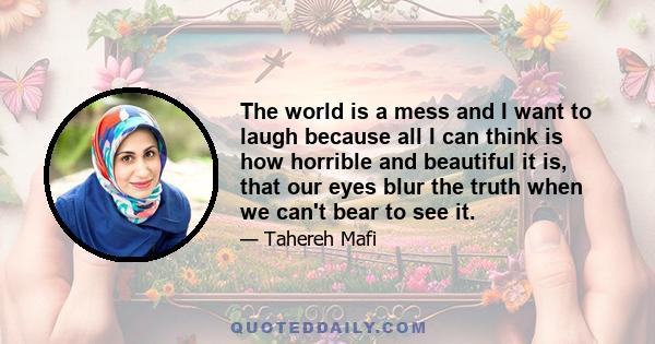 The world is a mess and I want to laugh because all I can think is how horrible and beautiful it is, that our eyes blur the truth when we can't bear to see it.