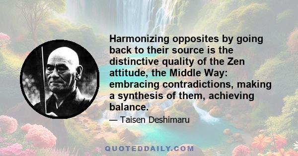 Harmonizing opposites by going back to their source is the distinctive quality of the Zen attitude, the Middle Way: embracing contradictions, making a synthesis of them, achieving balance.