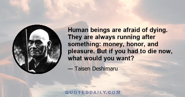 Human beings are afraid of dying. They are always running after something: money, honor, and pleasure. But if you had to die now, what would you want?