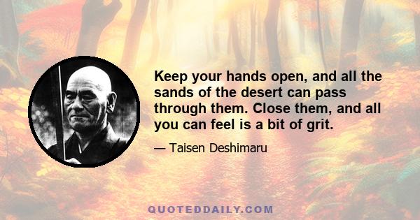 Keep your hands open, and all the sands of the desert can pass through them. Close them, and all you can feel is a bit of grit.