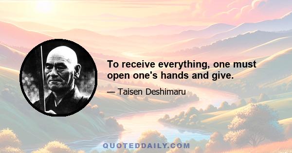 To receive everything, one must open one's hands and give.