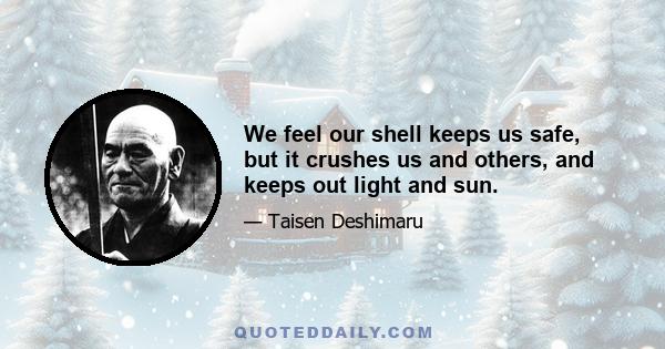 We feel our shell keeps us safe, but it crushes us and others, and keeps out light and sun.