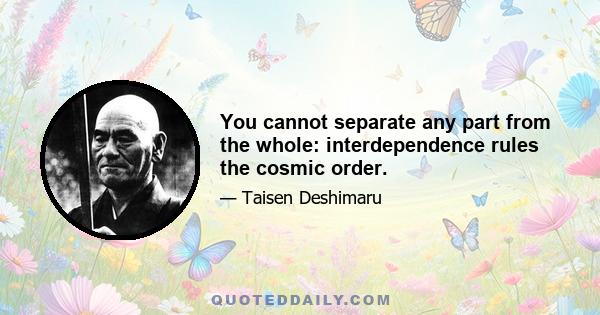 You cannot separate any part from the whole: interdependence rules the cosmic order.