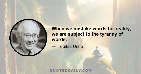 When we mistake words for reality, we are subject to the tyranny of words.