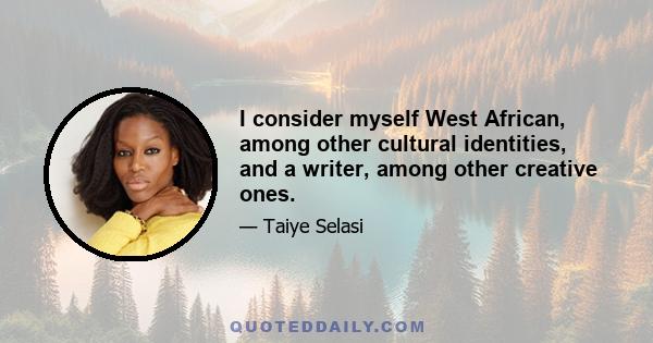 I consider myself West African, among other cultural identities, and a writer, among other creative ones.