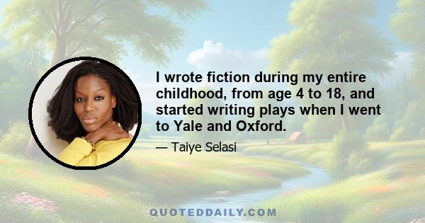 I wrote fiction during my entire childhood, from age 4 to 18, and started writing plays when I went to Yale and Oxford.