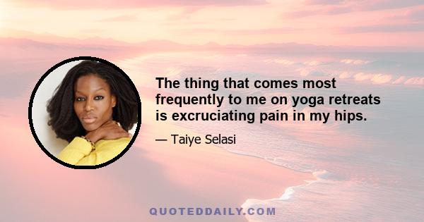 The thing that comes most frequently to me on yoga retreats is excruciating pain in my hips.