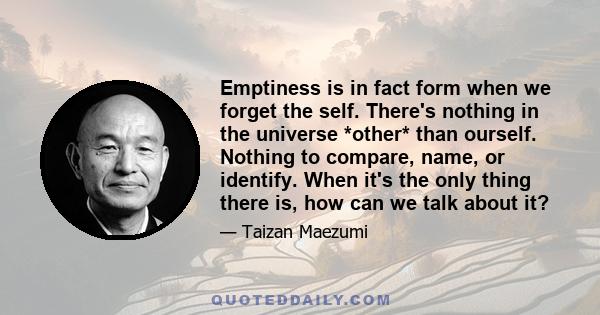 Emptiness is in fact form when we forget the self. There's nothing in the universe *other* than ourself. Nothing to compare, name, or identify. When it's the only thing there is, how can we talk about it?