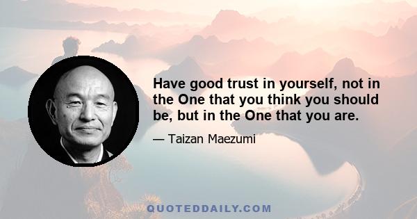 Have good trust in yourself, not in the One that you think you should be, but in the One that you are.