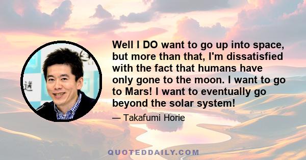 Well I DO want to go up into space, but more than that, I'm dissatisfied with the fact that humans have only gone to the moon. I want to go to Mars! I want to eventually go beyond the solar system!