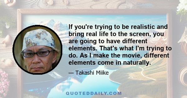 If you're trying to be realistic and bring real life to the screen, you are going to have different elements. That's what I'm trying to do. As I make the movie, different elements come in naturally.