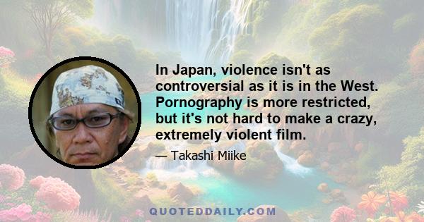 In Japan, violence isn't as controversial as it is in the West. Pornography is more restricted, but it's not hard to make a crazy, extremely violent film.