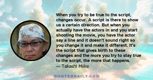 When you try to be true to the script, changes occur. A script is there to show us a certain direction. But when you actually have the actors in and you start shooting the movie, you have the actor say a line and it