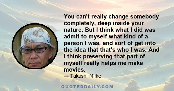 You can't really change somebody completely, deep inside your nature. But I think what I did was admit to myself what kind of a person I was, and sort of get into the idea that that's who I was. And I think preserving