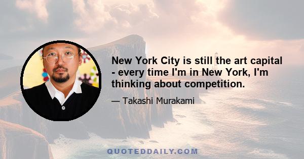 New York City is still the art capital - every time I'm in New York, I'm thinking about competition.