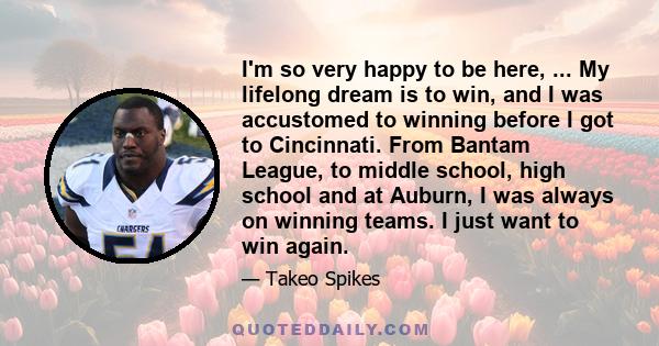 I'm so very happy to be here, ... My lifelong dream is to win, and I was accustomed to winning before I got to Cincinnati. From Bantam League, to middle school, high school and at Auburn, I was always on winning teams.