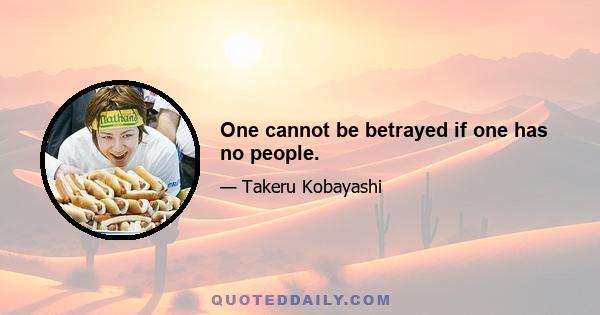 One cannot be betrayed if one has no people.