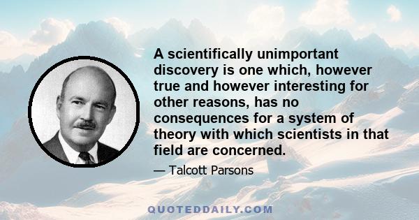 A scientifically unimportant discovery is one which, however true and however interesting for other reasons, has no consequences for a system of theory with which scientists in that field are concerned.