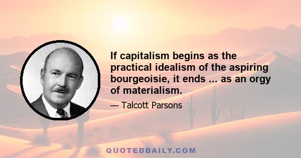 If capitalism begins as the practical idealism of the aspiring bourgeoisie, it ends ... as an orgy of materialism.