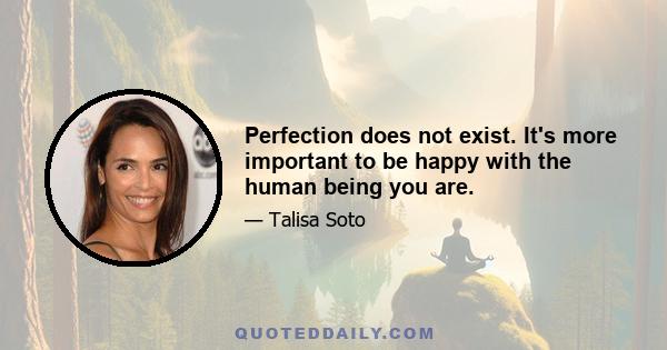 Perfection does not exist. It's more important to be happy with the human being you are.