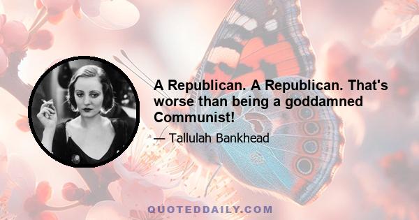 A Republican. A Republican. That's worse than being a goddamned Communist!