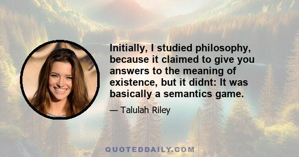 Initially, I studied philosophy, because it claimed to give you answers to the meaning of existence, but it didnt: It was basically a semantics game.
