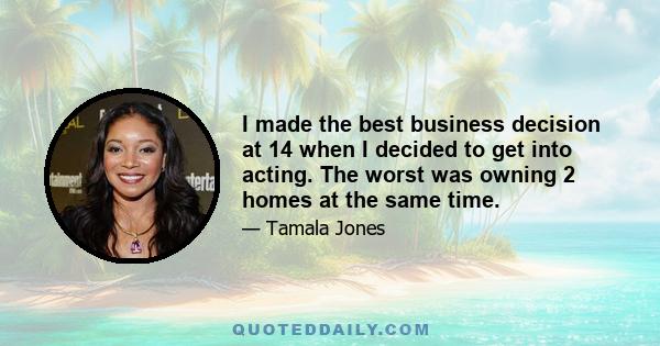 I made the best business decision at 14 when I decided to get into acting. The worst was owning 2 homes at the same time.