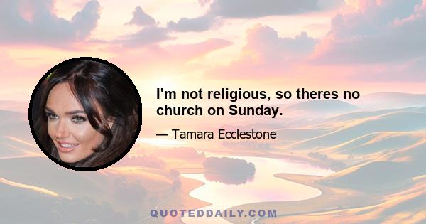 I'm not religious, so theres no church on Sunday.