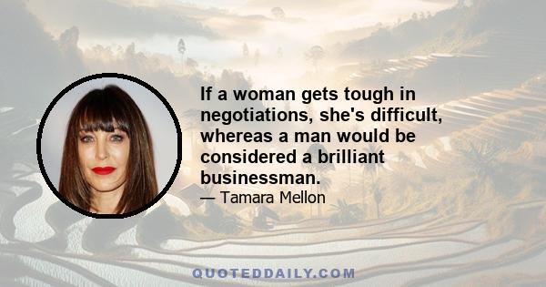 If a woman gets tough in negotiations, she's difficult, whereas a man would be considered a brilliant businessman.