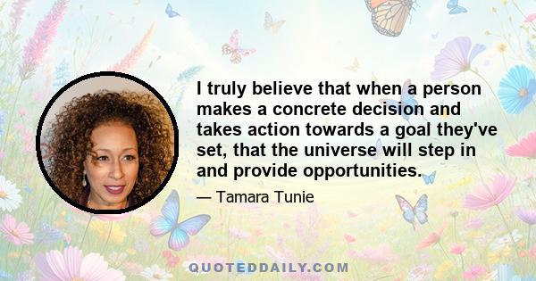 I truly believe that when a person makes a concrete decision and takes action towards a goal they've set, that the universe will step in and provide opportunities.